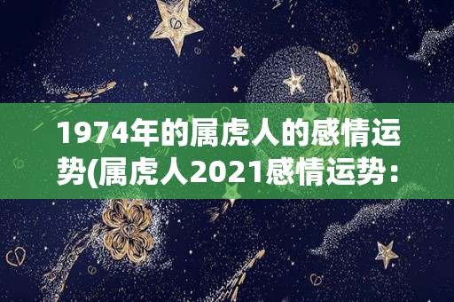 1974年的属虎人的感情运势(属虎人2021感情运势：复合和寻觅新恋人的机会均在等待着你。)