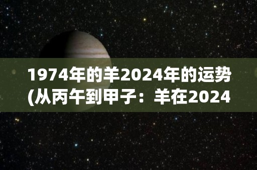 1974年的羊2024年的运势(从丙午到甲子：羊在2024年的运势展望)