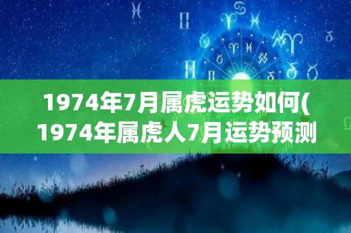 1974年7月属虎运势如何(1974年属虎人7月运势预测)