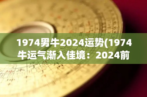 1974男牛2024运势(1974牛运气渐入佳境：2024前景可观)