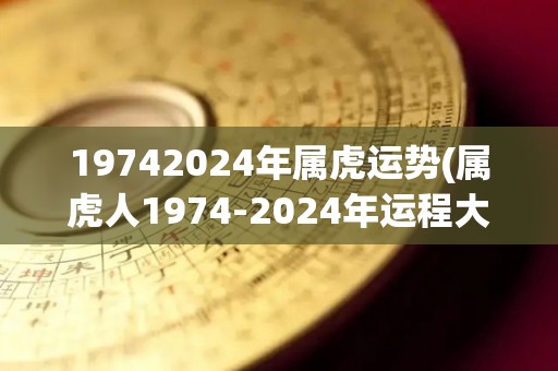 19742024年属虎运势(属虎人1974-2024年运程大揭秘)