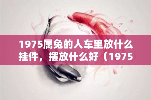 1975属兔的人车里放什么挂件，摆放什么好（1975兔家里摆件摆什么好）