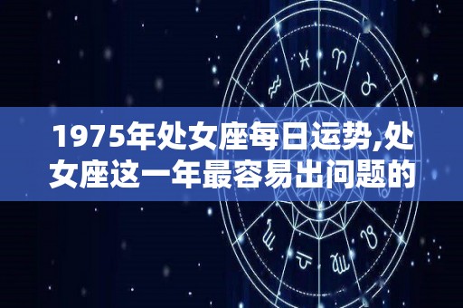 1975年处女座每日运势,处女座这一年最容易出问题的星座，运势评分100