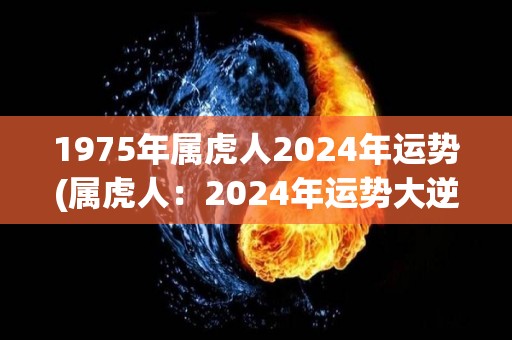 1975年属虎人2024年运势(属虎人：2024年运势大逆转)