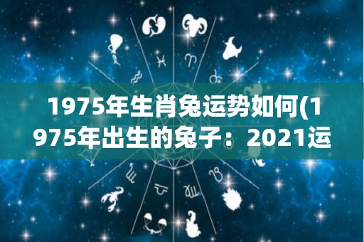 1975年生肖兔运势如何(1975年出生的兔子：2021运势如何？)