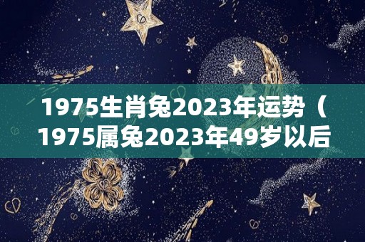 1975生肖兔2023年运势（1975属兔2023年49岁以后运气）