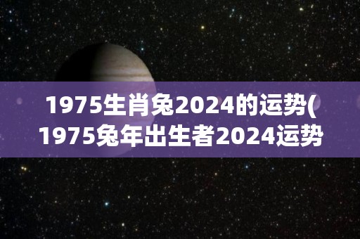 1975生肖兔2024的运势(1975兔年出生者2024运势大揭秘)