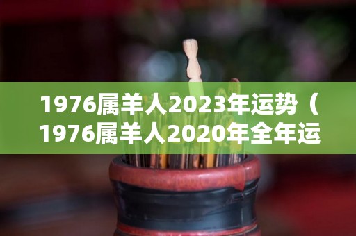 1976属羊人2023年运势（1976属羊人2020年全年运势）