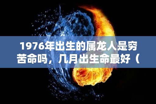 1976年出生的属龙人是穷苦命吗，几月出生命最好（万年历查询1976年出生的龙是什么命）