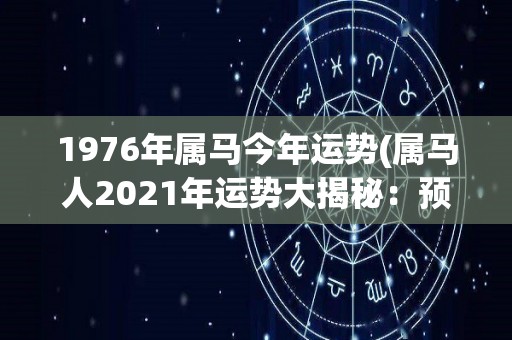 1976年属马今年运势(属马人2021年运势大揭秘：预示着哪些好运和挑战？)