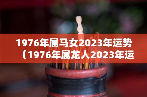 1976年属马女2023年运势（1976年属龙人2023年运势女性）