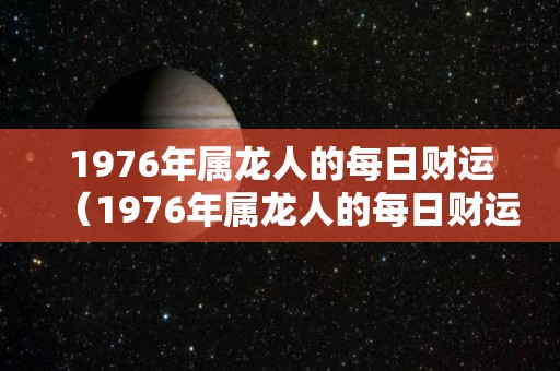 1976年属龙人的每日财运（1976年属龙人的每日财运运势）