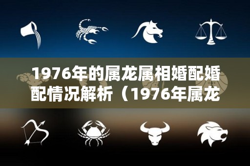 1976年的属龙属相婚配婚配情况解析（1976年属龙的最佳配偶）