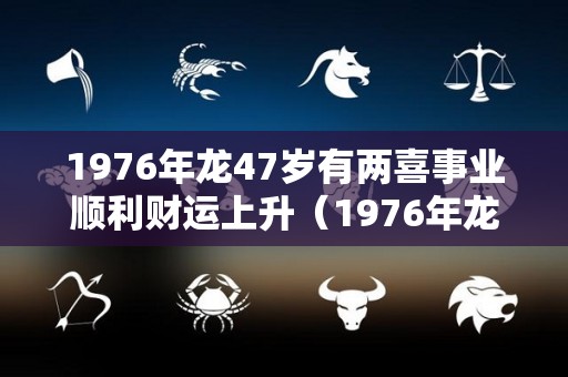 1976年龙47岁有两喜事业顺利财运上升（1976年龙人42岁后命运财运）