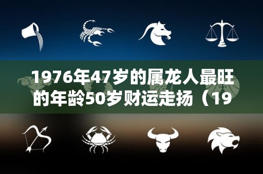 1976年47岁的属龙人最旺的年龄50岁财运走扬（1976年属龙46岁至50岁）