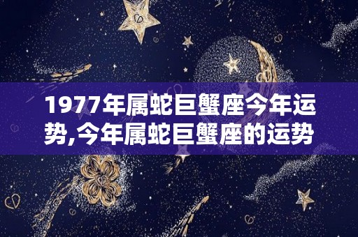 1977年属蛇巨蟹座今年运势,今年属蛇巨蟹座的运势是怎么样的