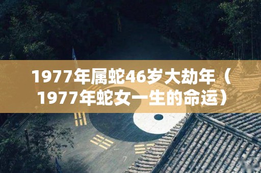 1977年属蛇46岁大劫年（1977年蛇女一生的命运）