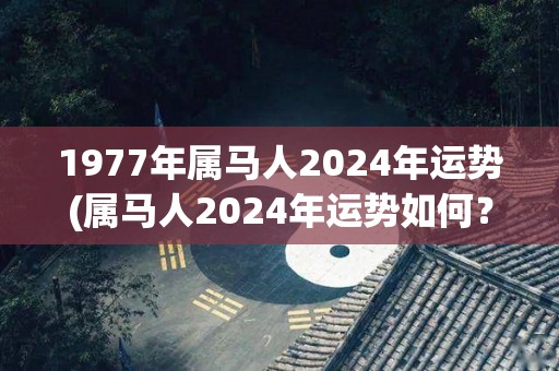 1977年属马人2024年运势(属马人2024年运势如何？)