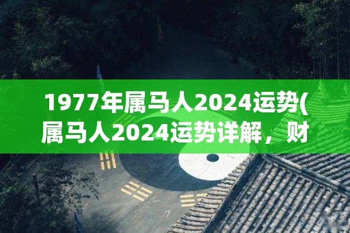 1977年属马人2024运势(属马人2024运势详解，财运旺盛，事业顺利！)