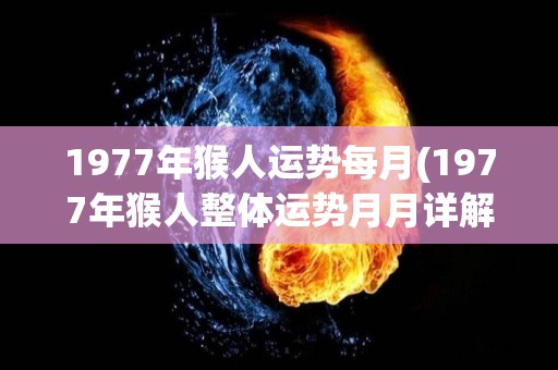 1977年猴人运势每月(1977年猴人整体运势月月详解)