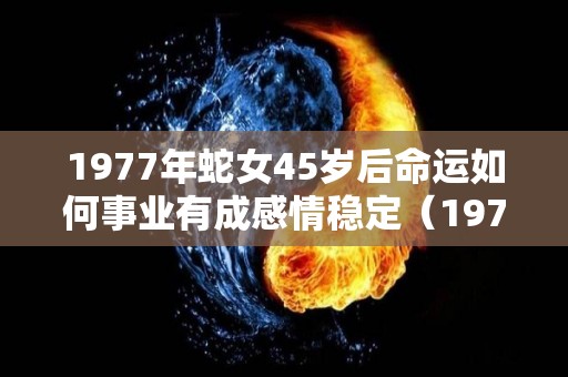 1977年蛇女45岁后命运如何事业有成感情稳定（1977年属蛇女44岁过后的命运）