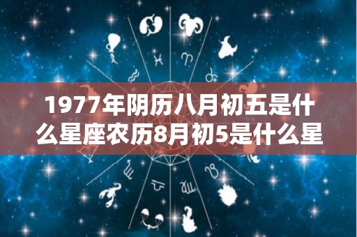 1977年阴历八月初五是什么星座农历8月初5是什么星座（1977年农历8月初7是什么星座）