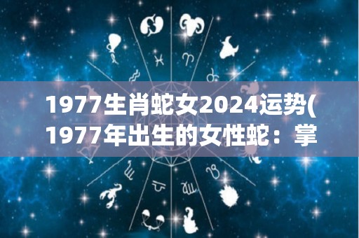 1977生肖蛇女2024运势(1977年出生的女性蛇：掌握机遇，2024年运势大好)