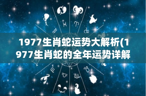 1977生肖蛇运势大解析(1977生肖蛇的全年运势详解)