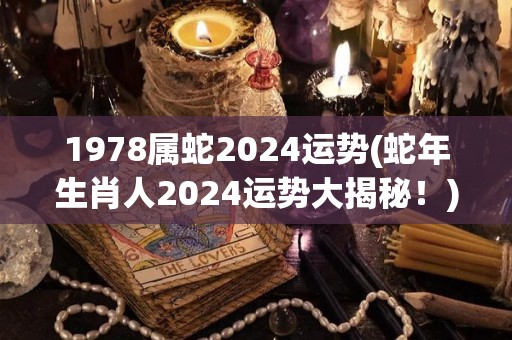 1978属蛇2024运势(蛇年生肖人2024运势大揭秘！)