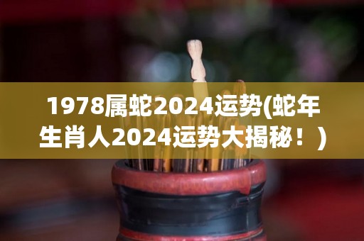 1978属蛇2024运势(蛇年生肖人2024运势大揭秘！)