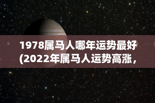 1978属马人哪年运势最好(2022年属马人运势高涨，可期大收获)