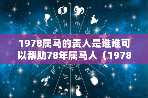 1978属马的贵人是谁谁可以帮助78年属马人（1978属马的贵人是谁,小人是谁）