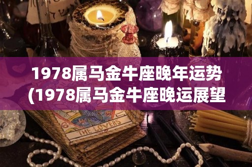 1978属马金牛座晚年运势(1978属马金牛座晚运展望)