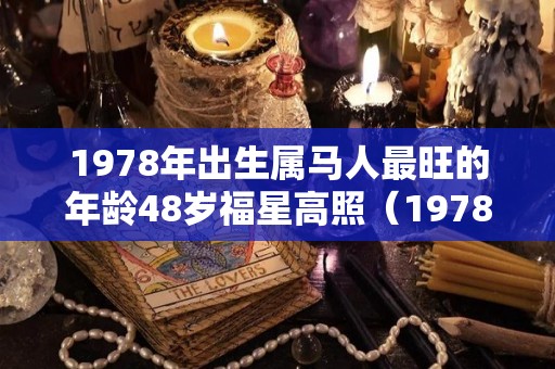1978年出生属马人最旺的年龄48岁福星高照（1978年出生的属马的）