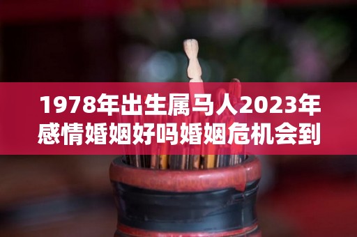 1978年出生属马人2023年感情婚姻好吗婚姻危机会到来吗（1978年2023年属马人的全年运势男）