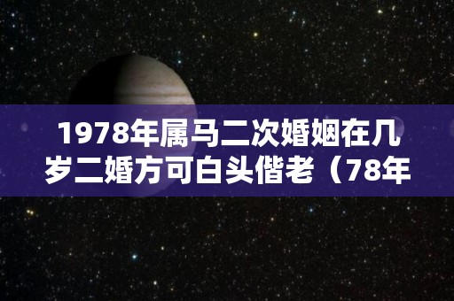 1978年属马二次婚姻在几岁二婚方可白头偕老（78年属马的二婚在什么时候）