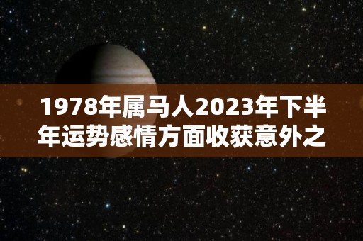 1978年属马人2023年下半年运势感情方面收获意外之喜（1978年属马人在2023年的运势）