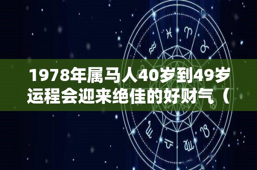 1978年属马人40岁到49岁运程会迎来绝佳的好财气（1978属马的40岁以后运气）
