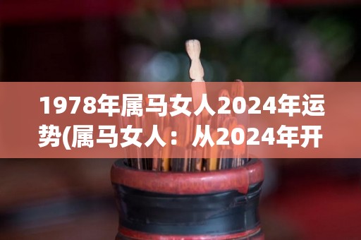 1978年属马女人2024年运势(属马女人：从2024年开始贵人相助，财运亨通。)
