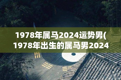 1978年属马2024运势男(1978年出生的属马男2024年运势预测)