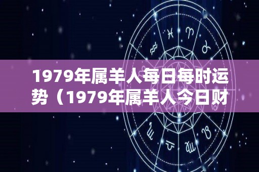 1979年属羊人每日每时运势（1979年属羊人今日财运）