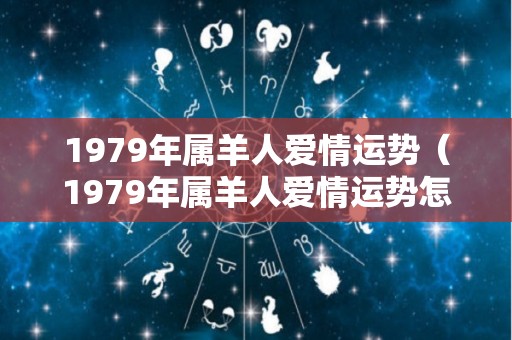 1979年属羊人爱情运势（1979年属羊人爱情运势怎么样）