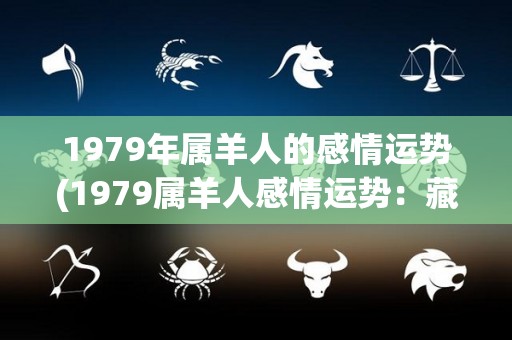 1979年属羊人的感情运势(1979属羊人感情运势：藏匿爱意不如表露真心)