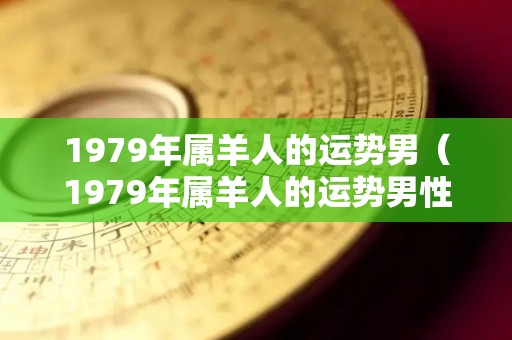 1979年属羊人的运势男（1979年属羊人的运势男性）