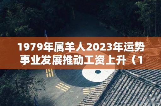 1979年属羊人2023年运势事业发展推动工资上升（1979年属羊2023年运气）