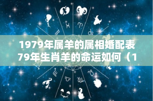 1979年属羊的属相婚配表79年生肖羊的命运如何（1979年属羊最佳婚配属相）