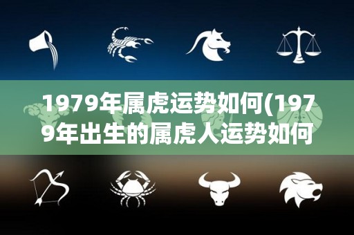 1979年属虎运势如何(1979年出生的属虎人运势如何？)