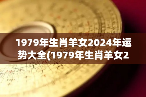1979年生肖羊女2024年运势大全(1979年生肖羊女2024年运势详解)