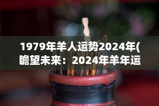 1979年羊人运势2024年(瞻望未来：2024年羊年运势大揭秘)