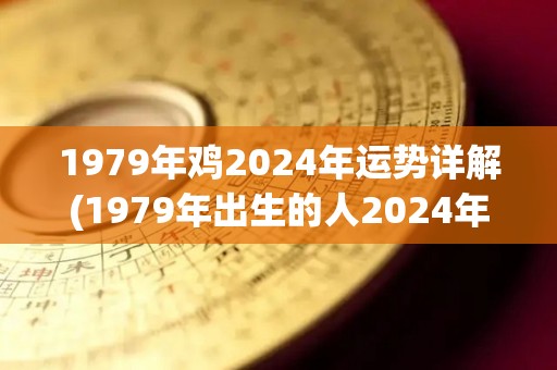 1979年鸡2024年运势详解(1979年出生的人2024年运势解析)